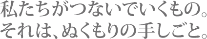 私たちがつないでいくもの。それは温もりの手しごと。